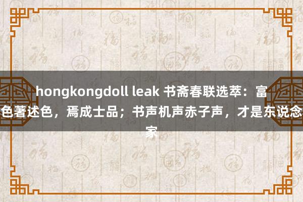 hongkongdoll leak 书斋春联选萃：富色贵色著述色，焉成士品；书声机声赤子声，才是东说念主家