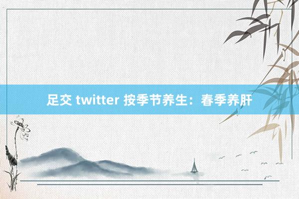 足交 twitter 按季节养生：春季养肝