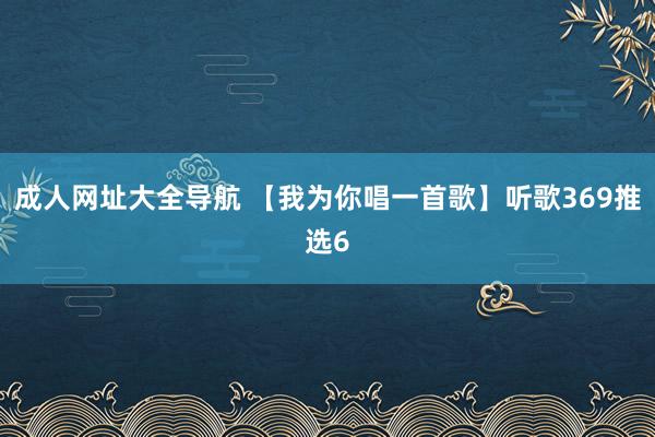 成人网址大全导航 【我为你唱一首歌】听歌369推选6