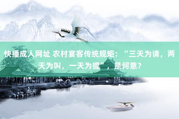 快播成人网址 农村宴客传统规矩：“三天为请，两天为叫，一天为提”，是何意？