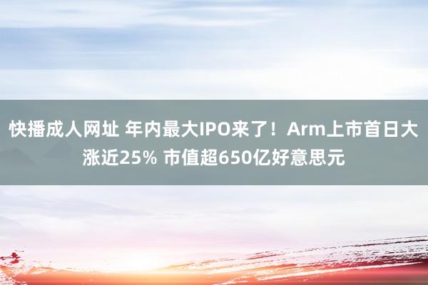 快播成人网址 年内最大IPO来了！Arm上市首日大涨近25% 市值超650亿好意思元