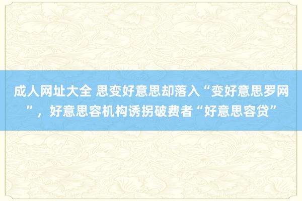 成人网址大全 思变好意思却落入“变好意思罗网”，好意思容机构诱拐破费者“好意思容贷”