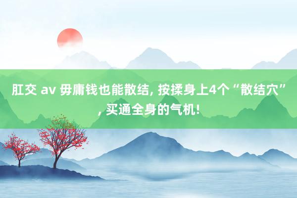 肛交 av 毋庸钱也能散结， 按揉身上4个“散结穴”， 买通全身的气机!