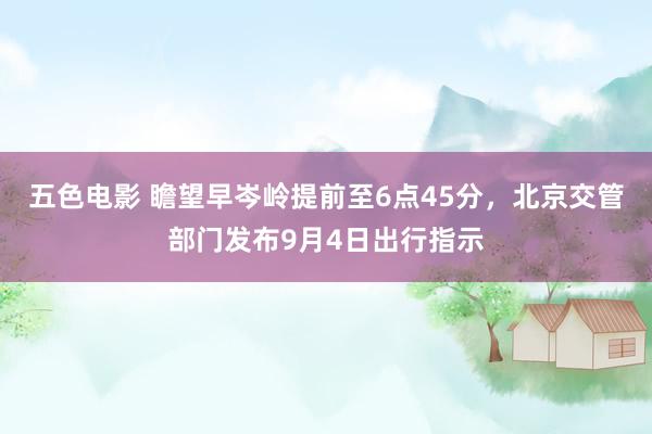 五色电影 瞻望早岑岭提前至6点45分，北京交管部门发布9月4日出行指示