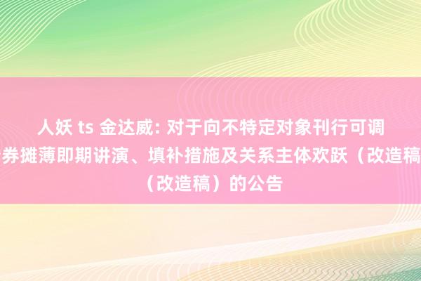 人妖 ts 金达威: 对于向不特定对象刊行可调动公司债券摊薄即期讲演、填补措施及关系主体欢跃（改造稿）的公告