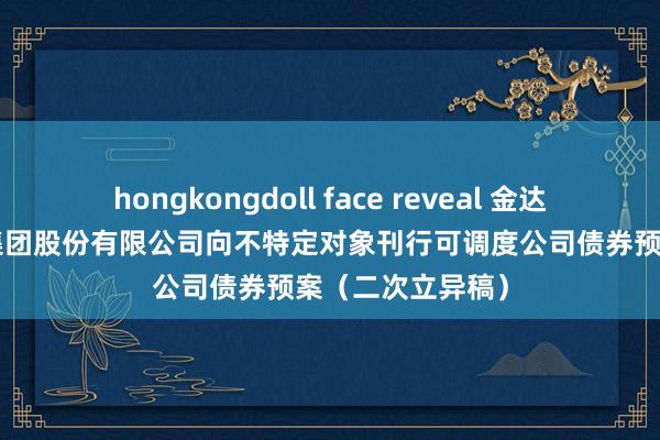 hongkongdoll face reveal 金达威: 厦门金达威集团股份有限公司向不特定对象刊行可调度公司债券预案（二次立异稿）