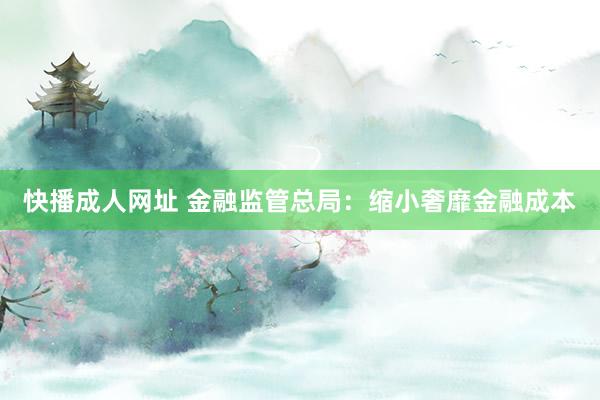 快播成人网址 金融监管总局：缩小奢靡金融成本