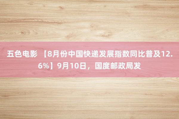 五色电影 【8月份中国快递发展指数同比普及12.6%】9月10日，国度邮政局发