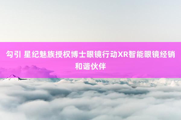 勾引 星纪魅族授权博士眼镜行动XR智能眼镜经销和谐伙伴