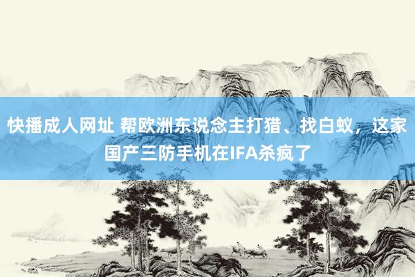 快播成人网址 帮欧洲东说念主打猎、找白蚁，这家国产三防手机在IFA杀疯了