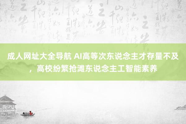 成人网址大全导航 AI高等次东说念主才存量不及，高校纷繁抢滩东说念主工智能素养