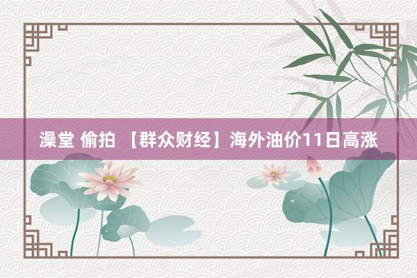 澡堂 偷拍 【群众财经】海外油价11日高涨