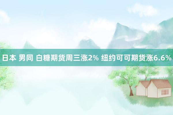 日本 男同 白糖期货周三涨2% 纽约可可期货涨6.6%