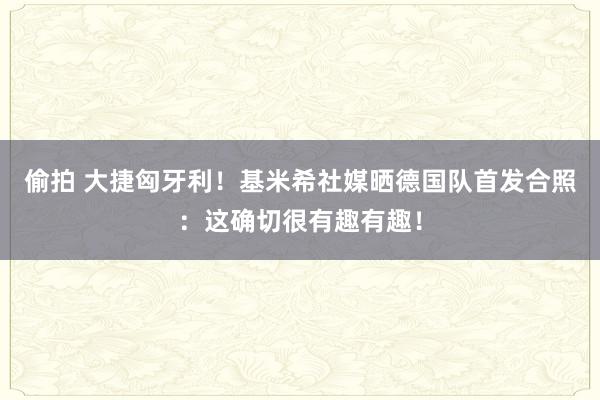 偷拍 大捷匈牙利！基米希社媒晒德国队首发合照：这确切很有趣有趣！