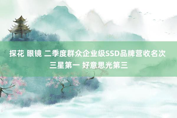 探花 眼镜 二季度群众企业级SSD品牌营收名次 三星第一 好意思光第三