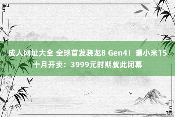 成人网址大全 全球首发骁龙8 Gen4！曝小米15十月开卖：3999元时期就此闭幕