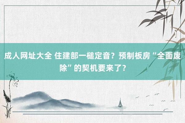 成人网址大全 住建部一槌定音？预制板房“全面废除”的契机要来了？