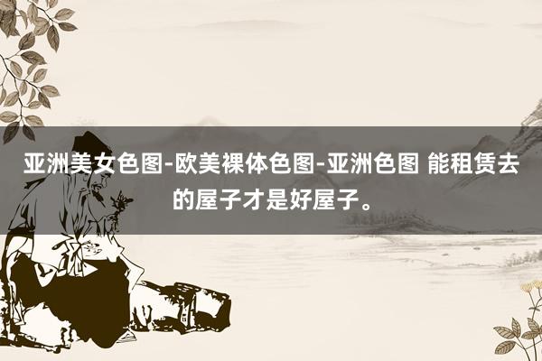 亚洲美女色图-欧美裸体色图-亚洲色图 能租赁去的屋子才是好屋子。