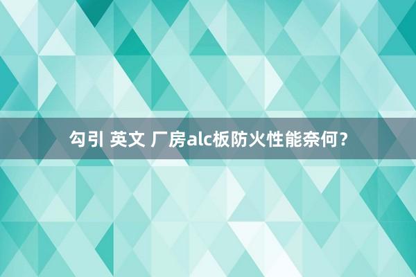 勾引 英文 厂房alc板防火性能奈何？