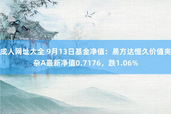 成人网址大全 9月13日基金净值：易方达恒久价值夹杂A最新净值0.7176，跌1.06%