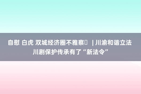 自慰 白虎 双城经济圈不雅察㊲ | 川渝和谐立法 川剧保护传承有了“新法令”