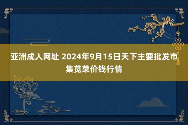 亚洲成人网址 2024年9月15日天下主要批发市集苋菜价钱行情