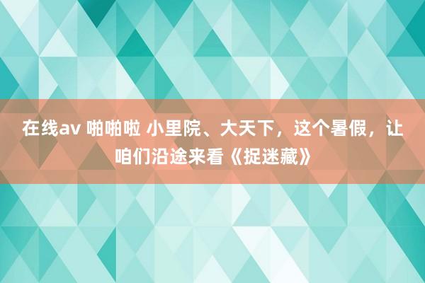 在线av 啪啪啦 小里院、大天下，这个暑假，让咱们沿途来看《捉迷藏》