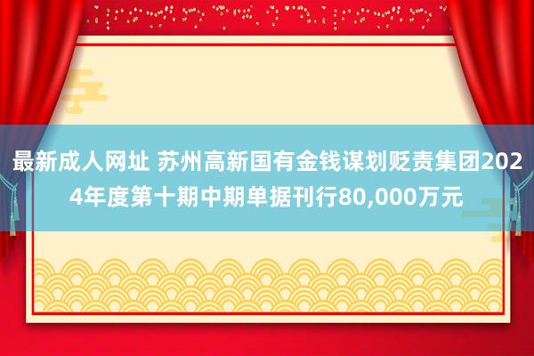 最新成人网址 苏州高新国有金钱谋划贬责集团2024年度第十期中期单据刊行80，000万元