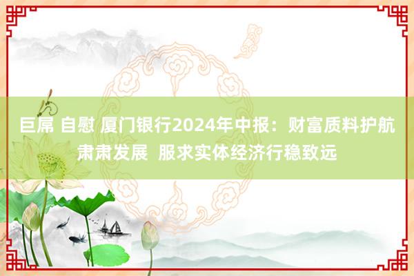 巨屌 自慰 厦门银行2024年中报：财富质料护航肃肃发展  服求实体经济行稳致远