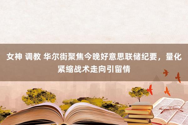 女神 调教 华尔街聚焦今晚好意思联储纪要，量化紧缩战术走向引留情