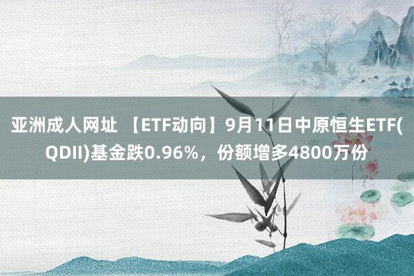 亚洲成人网址 【ETF动向】9月11日中原恒生ETF(QDII)基金跌0.96%，份额增多4800万份