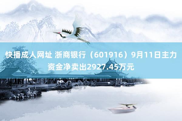 快播成人网址 浙商银行（601916）9月11日主力资金净卖出2927.45万元