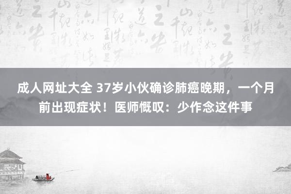 成人网址大全 37岁小伙确诊肺癌晚期，一个月前出现症状！医师慨叹：少作念这件事