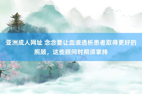 亚洲成人网址 念念要让血液透析患者取得更好的照顾，这些顾问时期须掌持