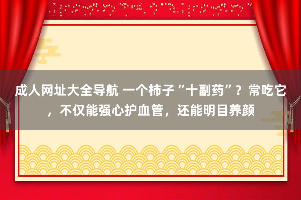 成人网址大全导航 一个柿子“十副药”？常吃它，不仅能强心护血管，还能明目养颜