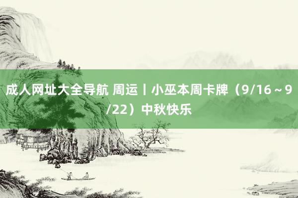 成人网址大全导航 周运丨小巫本周卡牌（9/16～9/22）中秋快乐