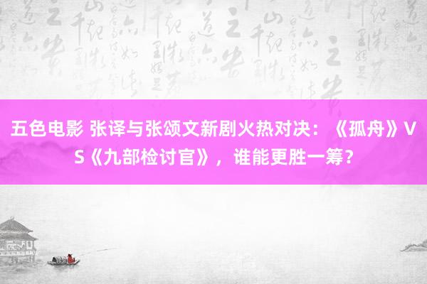 五色电影 张译与张颂文新剧火热对决：《孤舟》VS《九部检讨官》，谁能更胜一筹？