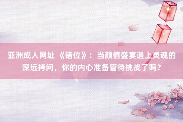 亚洲成人网址 《错位》：当颜值盛宴遇上灵魂的深远拷问，你的内心准备管待挑战了吗？