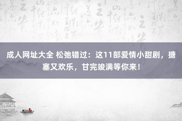 成人网址大全 松弛错过：这11部爱情小甜剧，搪塞又欢乐，甘完竣满等你来！