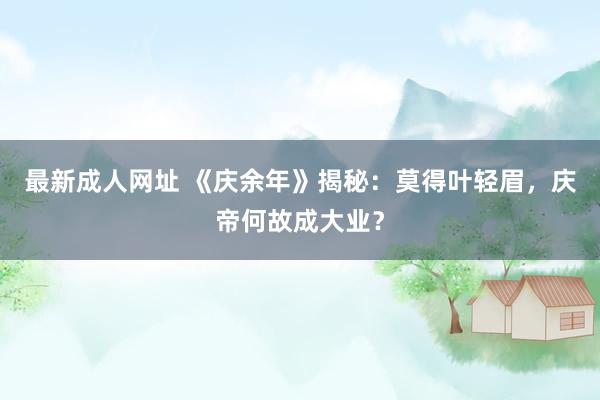 最新成人网址 《庆余年》揭秘：莫得叶轻眉，庆帝何故成大业？