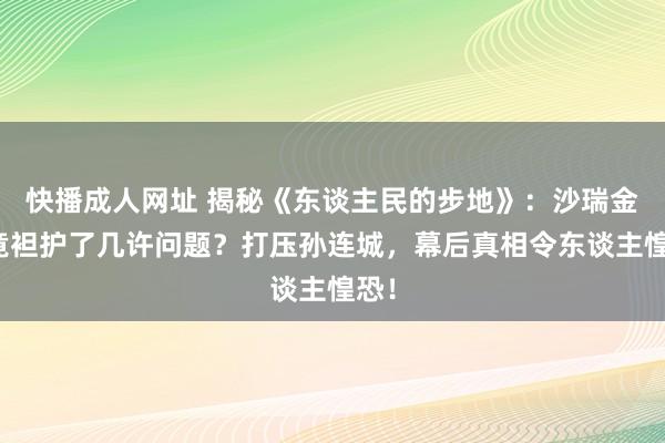 快播成人网址 揭秘《东谈主民的步地》：沙瑞金究竟袒护了几许问题？打压孙连城，幕后真相令东谈主惶恐！