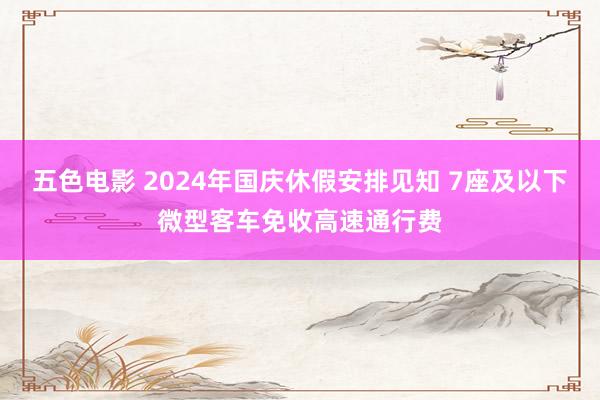 五色电影 2024年国庆休假安排见知 7座及以下微型客车免收高速通行费