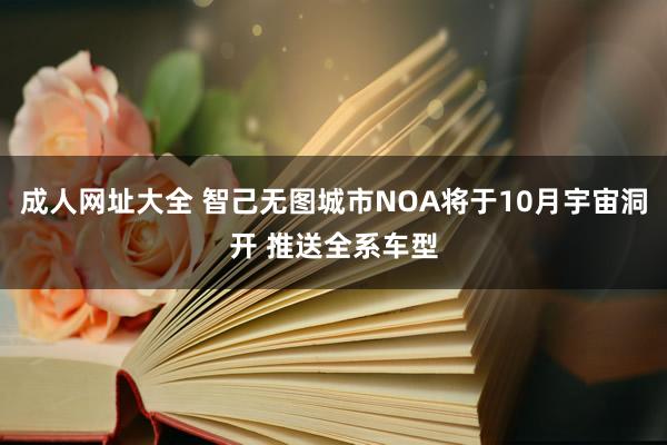 成人网址大全 智己无图城市NOA将于10月宇宙洞开 推送全系车型