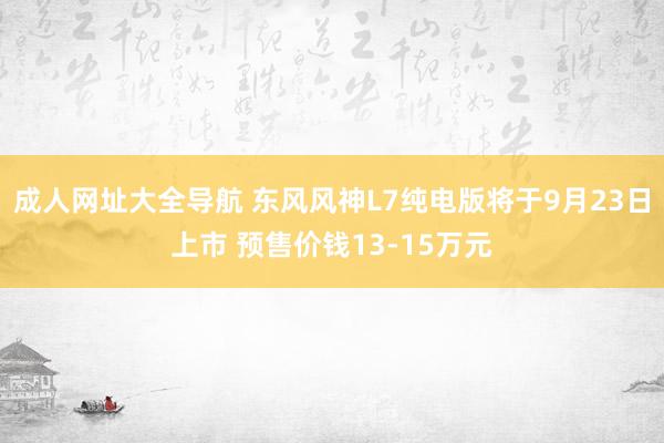 成人网址大全导航 东风风神L7纯电版将于9月23日上市 预售价钱13-15万元