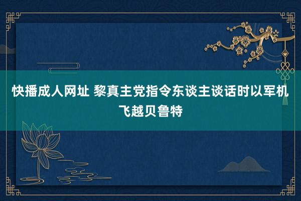 快播成人网址 黎真主党指令东谈主谈话时以军机飞越贝鲁特