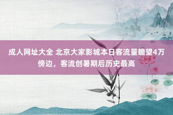 成人网址大全 北京大家影城本日客流量瞻望4万傍边，客流创暑期后历史最高