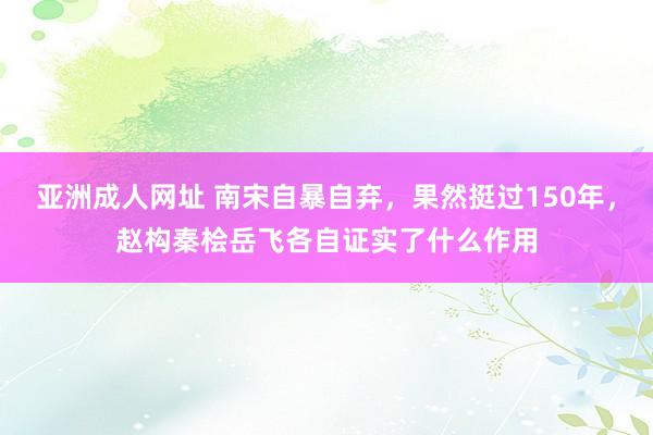 亚洲成人网址 南宋自暴自弃，果然挺过150年，赵构秦桧岳飞各自证实了什么作用