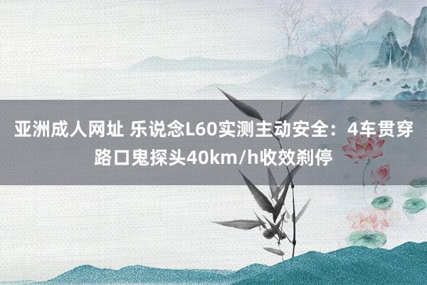 亚洲成人网址 乐说念L60实测主动安全：4车贯穿路口鬼探头40km/h收效刹停