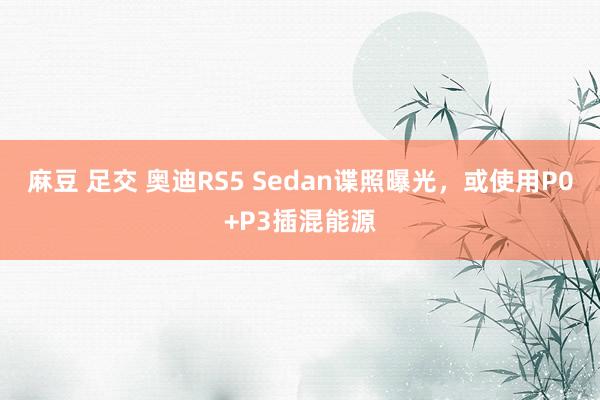 麻豆 足交 奥迪RS5 Sedan谍照曝光，或使用P0+P3插混能源