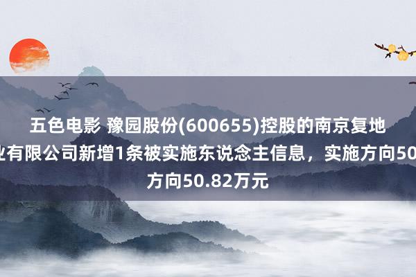 五色电影 豫园股份(600655)控股的南京复地东郡置业有限公司新增1条被实施东说念主信息，实施方向50.82万元